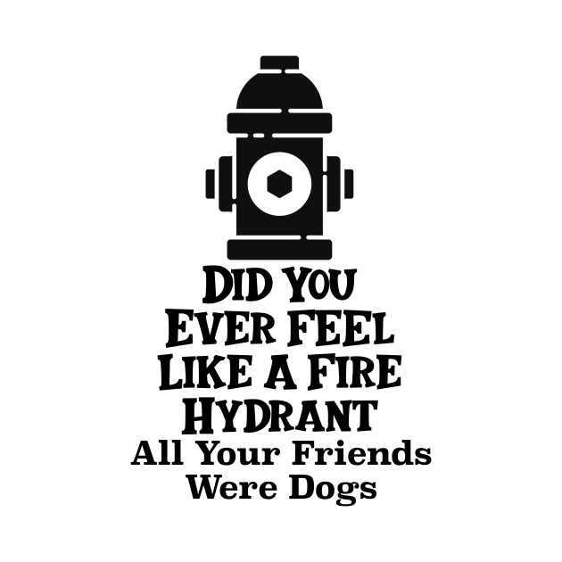 Did You Ever Feel Like A Fire Hydrant by nextneveldesign