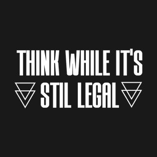 THINK WHILE IT'S STILL LEGAL T-Shirt