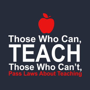 Those Who Can Teach Those Who Can't Pass Laws About Teaching - T shirts & Accessories T-Shirt