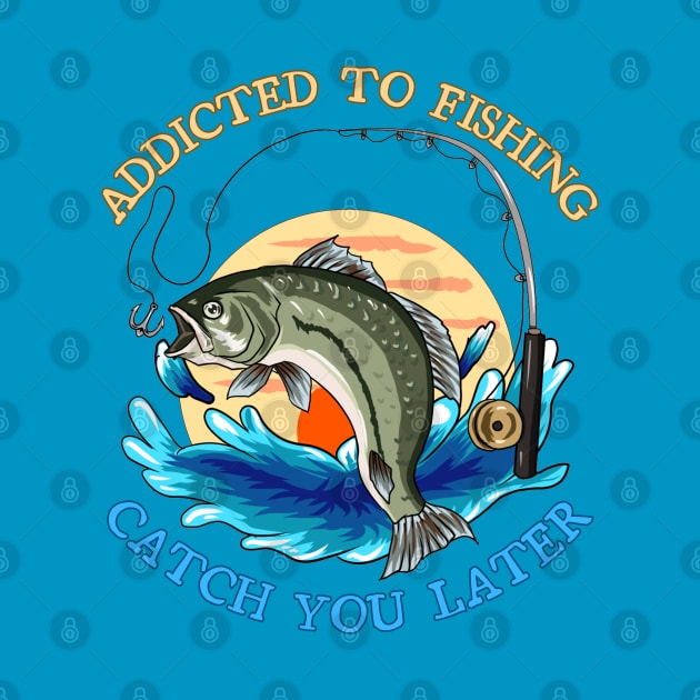 Addicted to fishing catch you later by Wild Catch