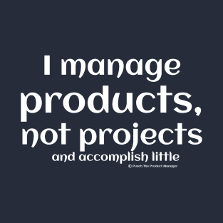 I manage products, not projects, and accomplish little. T-Shirt