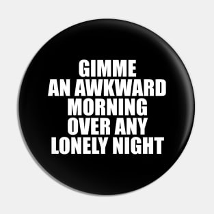 GIMME AN AWKWARD MORNING OVER ANY LONELY NIGHT Pin