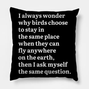 I Always Wonder Why Birds Choose To Stay In The Same Place Pillow