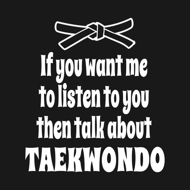 If You Want Me To Listen To You Then Talk About Taekwondo by IceTees