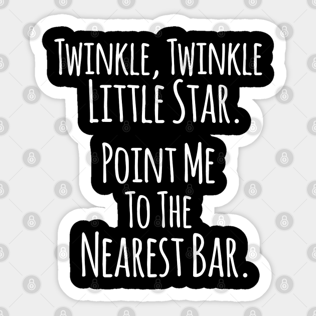 Twinkle Twinkle Little Star, Point me to the Nearest Bar - Funny Humor Quotes - Funny Quote - Sticker | TeePublic Twinkle Twinkle Little Star, Point me to the Nearest Bar - Funny Humor Quotes - Funny Quote - Sticker | TeePublic