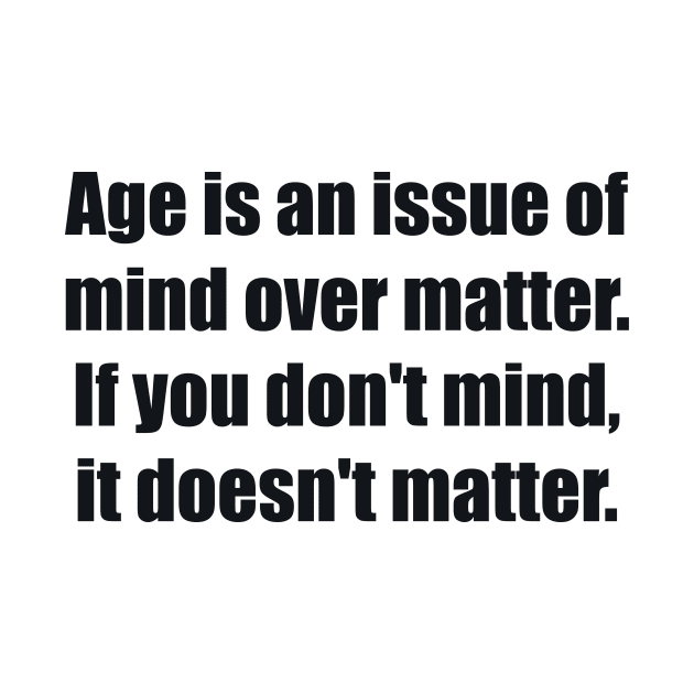 Age is an issue of mind over matter. If you don't mind, it doesn't matter by BL4CK&WH1TE 