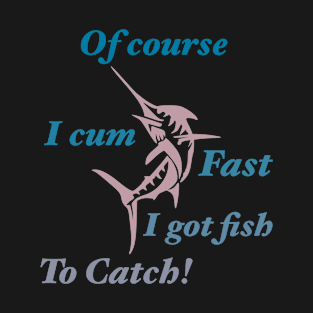 Of Course I Cum Fast I Got Fish To Catch T-Shirt