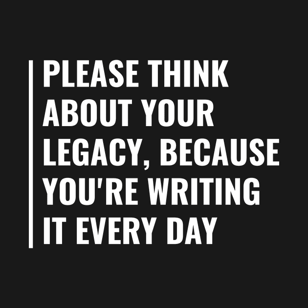 Think About Your Legacy. Cool Legacy Quote by kamodan