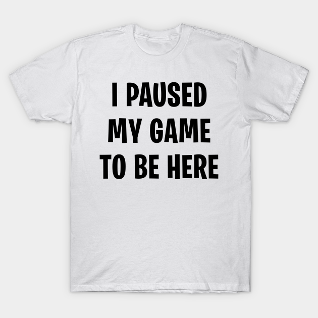 I Paused My Game To Be Here - Gamer Clothes - T-Shirt | TeePublic