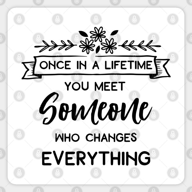 Love Series Once In A Lifetime You Meet Someone Who Changes Everything Love Sticker Teepublic