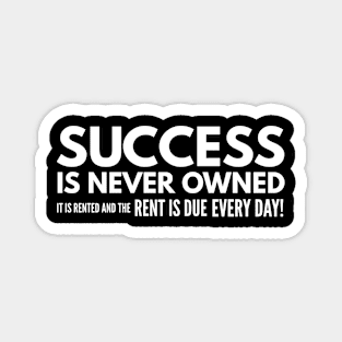 Success Is Never Owned It Is Rented And The Rent Is Due Every Day - Motivational Words Magnet