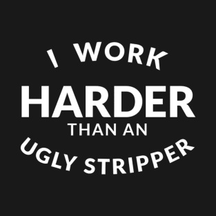 I Work Harder Than An Ugly Stripper T-Shirt