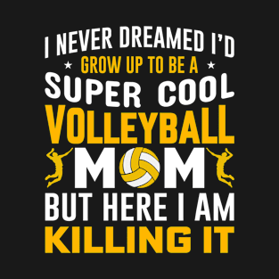 I Never Dreamed I’d Grow Up to Be a Super Cool Volleyball Mom but Here I Am Killing It T-Shirt