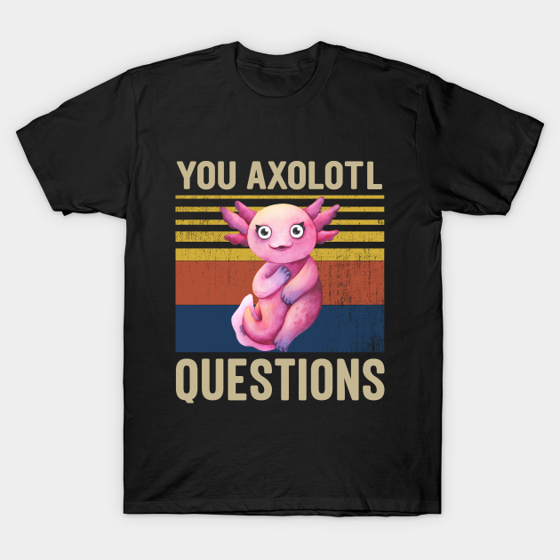 You Axolotl Questions - Axolotl - T-Shirt