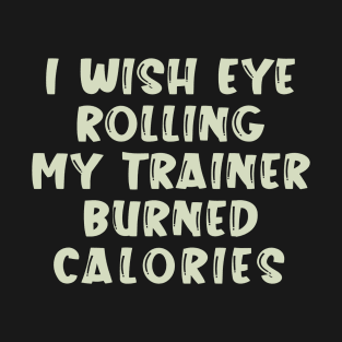 I Wish Eye Rolling My Trainer Burned Calories T-Shirt