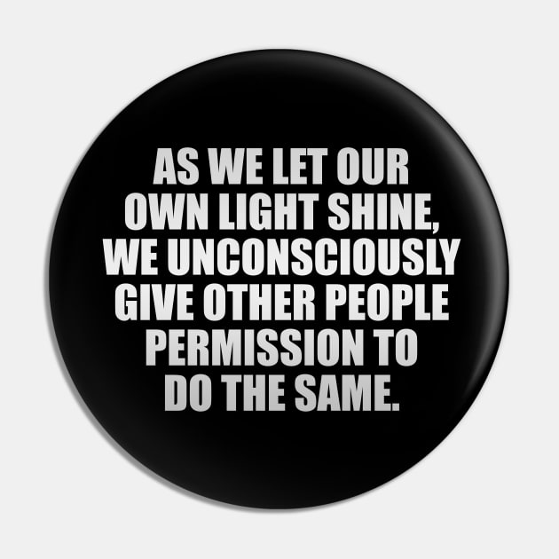 As we let our own light shine, we unconsciously give other people permission to do the same Pin by It'sMyTime