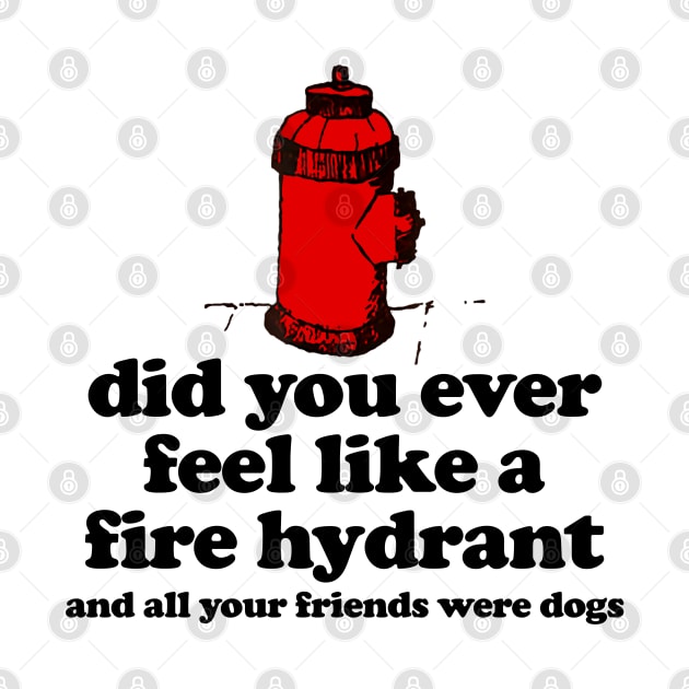 Did You Ever Feel Like a Fire Hydrant And All Your Friends Were Dogs by TrikoNovelty