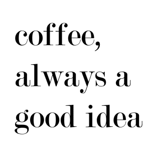 Coffee, Always A Good Idea. T-Shirt