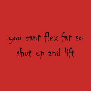 you cant flex fat so shut up and lift T-Shirt