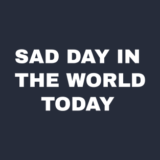 sad day in the world today T-Shirt