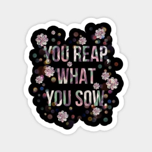 You reap, what you sow. Magnet