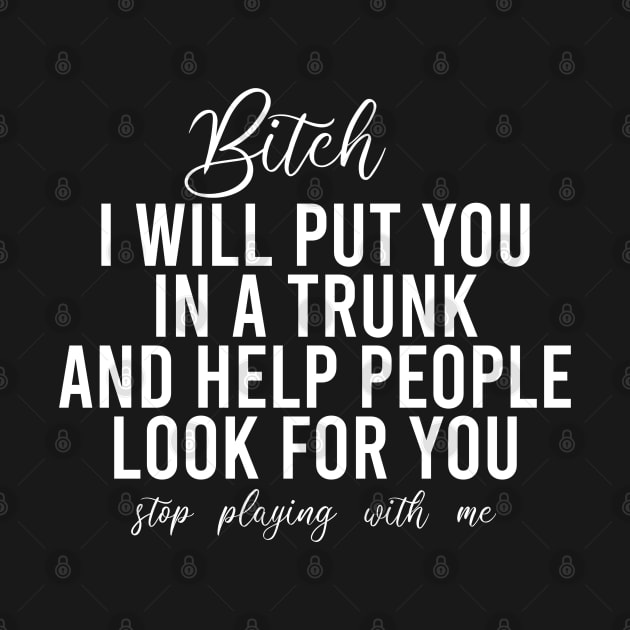 Bitch I Will Put You In A Trunk And Help People Look For You Stop Playing With Me - Funny Sayings by Textee Store