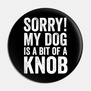 Funny Dog Lover Gift - Sorry! My Dog is a bit of a Knob Pin