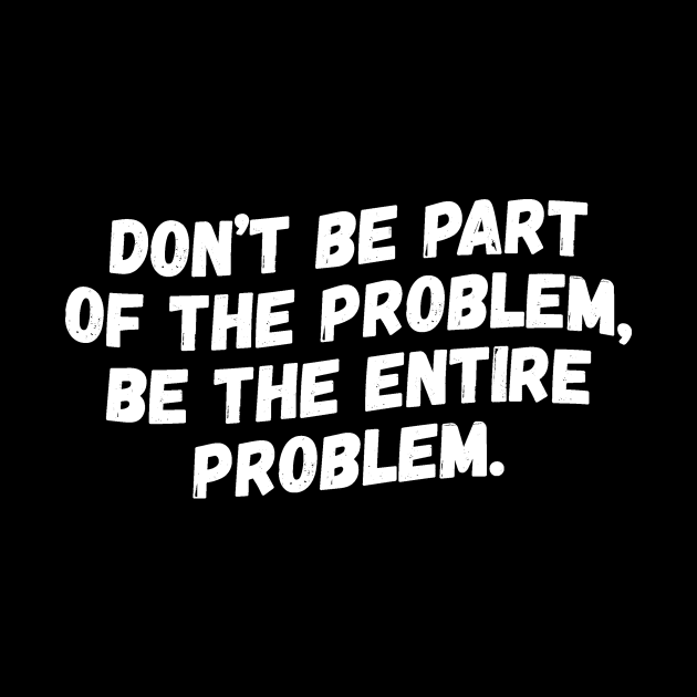 Don't Be Part Of The Problem Be The Entire Problem by teewyld