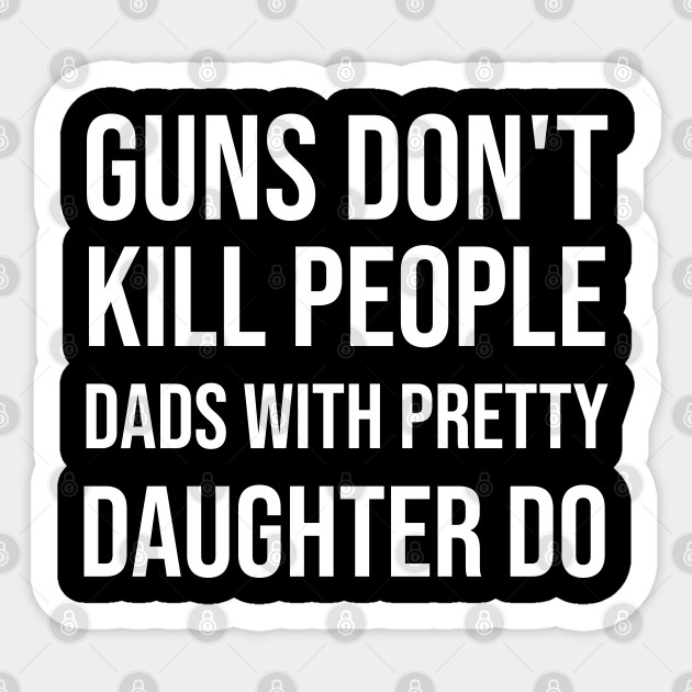 Guns Don T Kill People Dads With Pretty Daughters Do Fathers Day Gift Ideas Funny Fathers Day Saying Gift From Sticker Teepublic