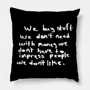 We buy stuff we don't need with money we don't have to impress people we don't like. Pillow