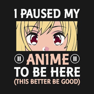 I Paused My Anime To Be Here This Better Be Good T-Shirt