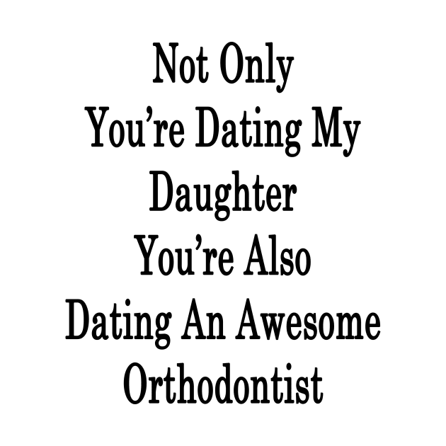 Not Only You're Dating My Daughter You're Also Dating An Awesome Orthodontist by supernova23