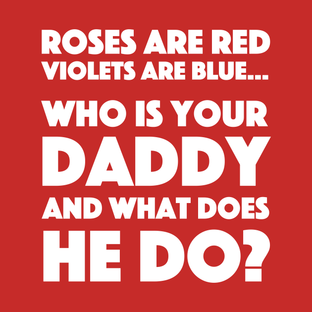 Roses Are Red Violets Are Blue...Who Is Your Daddy And What Does He Do