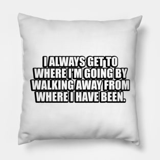 I always get to where I’m going by walking away from where I have been Pillow