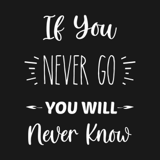 If You Never Go, You Will Never Know | Inspirational | Equality | Positivity | Motivational Life Quote T-Shirt