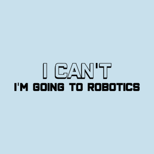 I Can't - I'm Going to Robotics, Black Letters T-Shirt