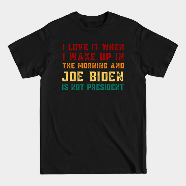 Discover I Love It When I Wake Up In The Morning And Joe Biden Is Not President - Anti Joe Biden - T-Shirt