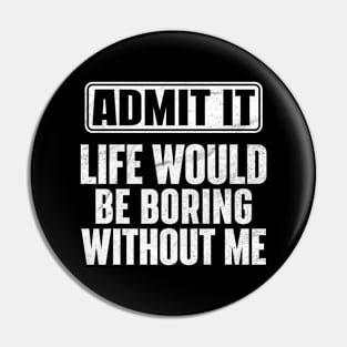Admit It Life Would Be Boring Without Me Funny Pin