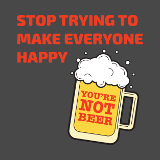 Stop Trying to Make Everyone Happy, You're Not Beer T-Shirt