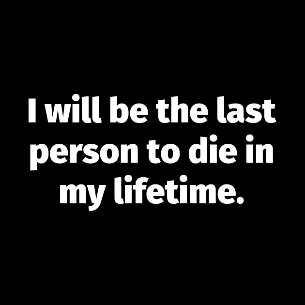 I will be the last person to die in my lifetime by Motivational_Apparel