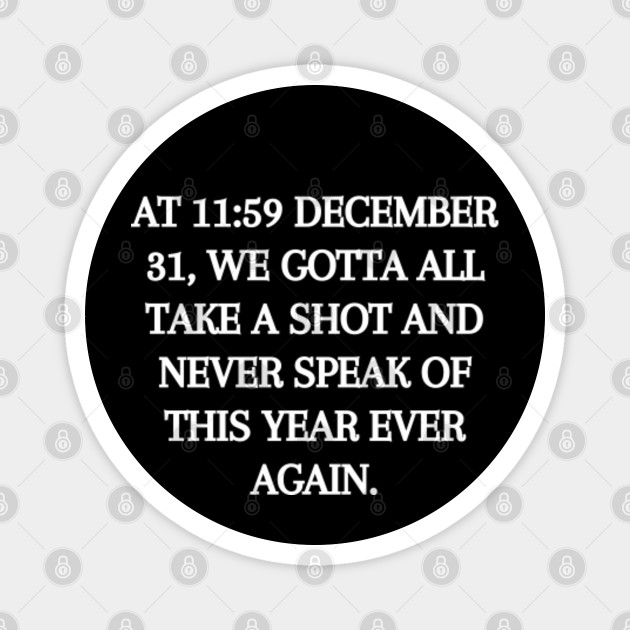 At 11:59 December 31 We all Gotta Take a Shot - Funny Quarantine Quotes - Magnet | TeePublic At 11:59 December 31 We all Gotta Take a Shot - Funny Quarantine Quotes - Magnet | TeePublic