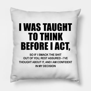 I Was Taught To Think Before I Act So If I Smack The Shit Out Of You Shirt Pillow