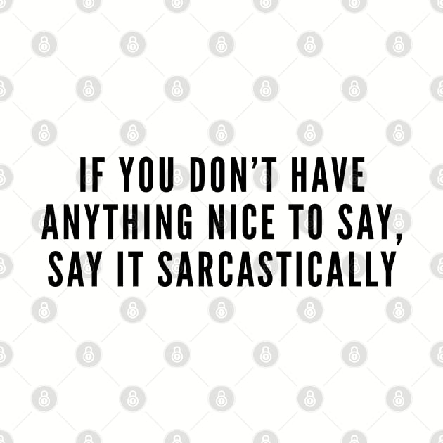 Sarcasm - If You Don't Have Anything Nice To Say Say It Sarcastically - Funny Joke Statement Humor Slogan by sillyslogans