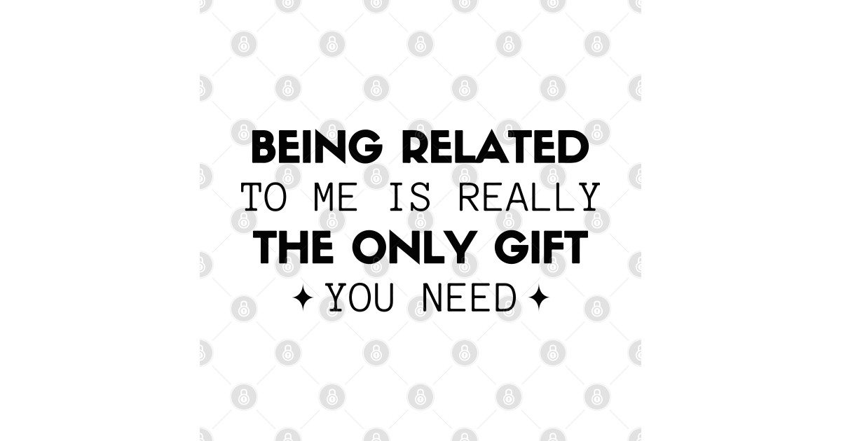 Being Related To Me Is Really The Only Gift You Need - Being Related To