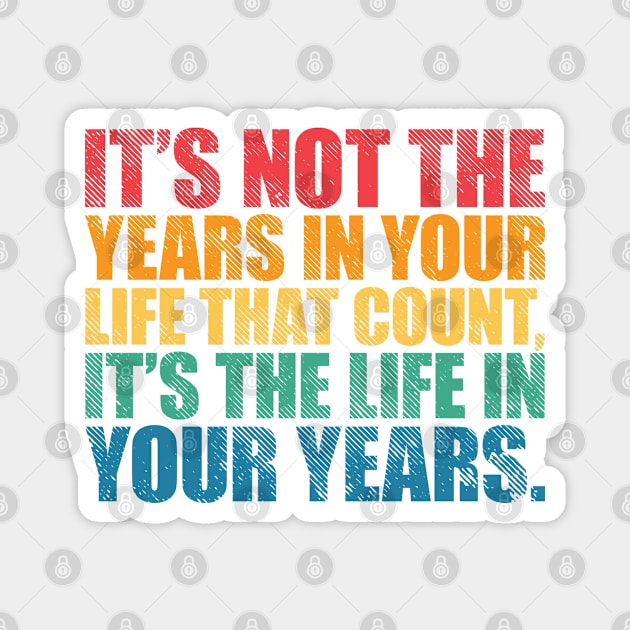 It’s Not the Years in Your Life That Count, It’s the Life in Your Years Magnet by SweetLog