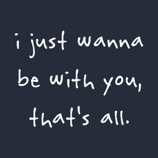 I just wanna be with you that's all T-Shirt