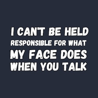 I can't be held responsible for what my face does when you talk T-Shirt