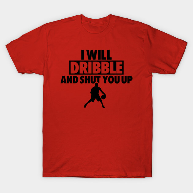 I Will Dribble And Shut You Up - Basketball - T-Shirt | TeePublic