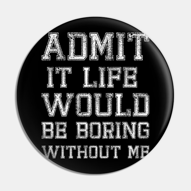 Admit It Life would be boring Without Me Pin by Lilacunit