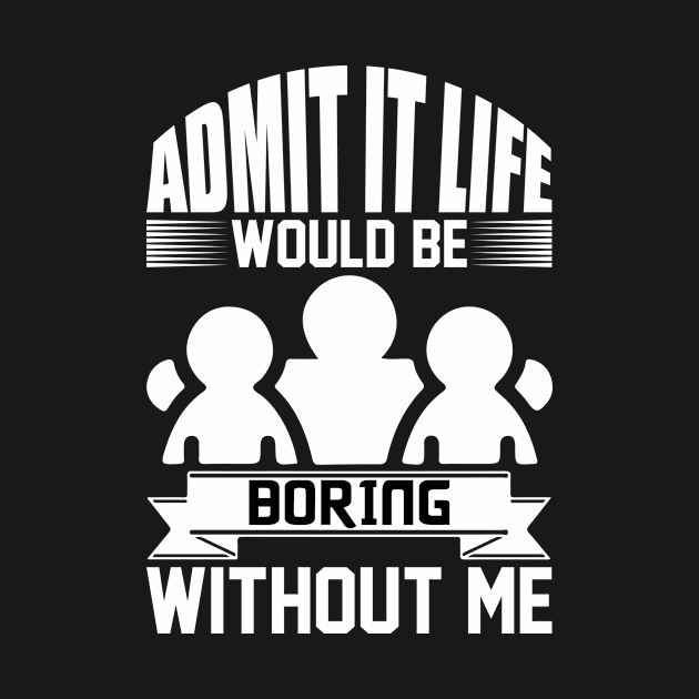 Admit It Life Would Be Boring Without Me by Rencorges